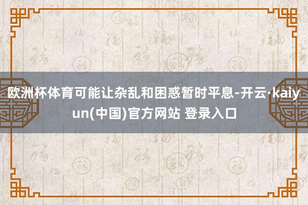 欧洲杯体育可能让杂乱和困惑暂时平息-开云·kaiyun(中国)官方网站 登录入口