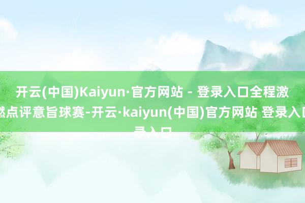 开云(中国)Kaiyun·官方网站 - 登录入口全程激燃点评意旨球赛-开云·kaiyun(中国)官方网站 登录入口