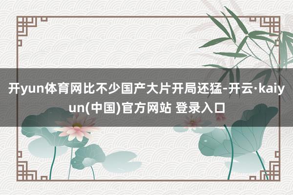 开yun体育网比不少国产大片开局还猛-开云·kaiyun(中国)官方网站 登录入口