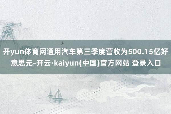 开yun体育网通用汽车第三季度营收为500.15亿好意思元-开云·kaiyun(中国)官方网站 登录入口