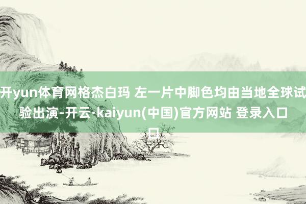 开yun体育网格杰白玛 左一片中脚色均由当地全球试验出演-开云·kaiyun(中国)官方网站 登录入口
