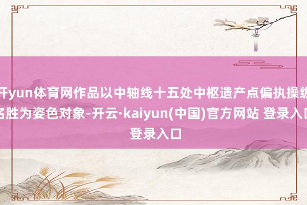 开yun体育网作品以中轴线十五处中枢遗产点偏执操纵名胜为姿色对象-开云·kaiyun(中国)官方网站 登录入口