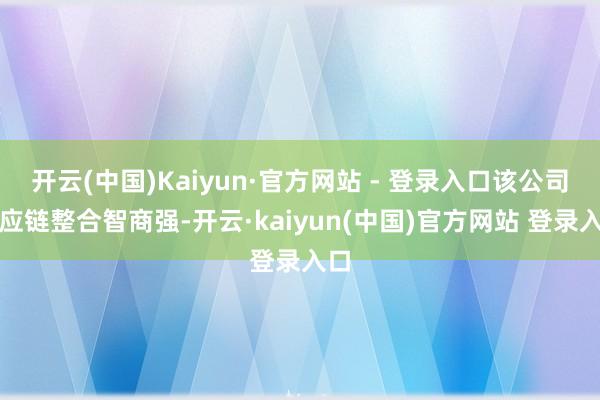 开云(中国)Kaiyun·官方网站 - 登录入口该公司供应链整合智商强-开云·kaiyun(中国)官方网站 登录入口