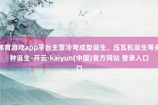 体育游戏app平台主营冷弯成型诞生、压瓦机诞生等多种诞生-开云·kaiyun(中国)官方网站 登录入口