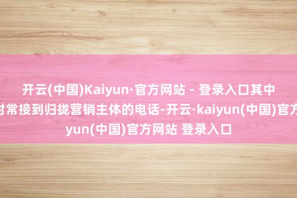 开云(中国)Kaiyun·官方网站 - 登录入口其中三成受访者曾时常接到归拢营销主体的电话-开云·kaiyun(中国)官方网站 登录入口