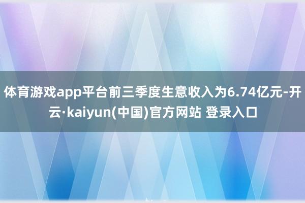 体育游戏app平台前三季度生意收入为6.74亿元-开云·kaiyun(中国)官方网站 登录入口