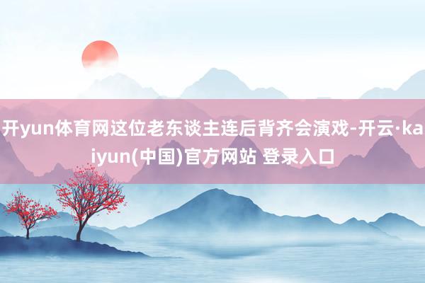 开yun体育网这位老东谈主连后背齐会演戏-开云·kaiyun(中国)官方网站 登录入口