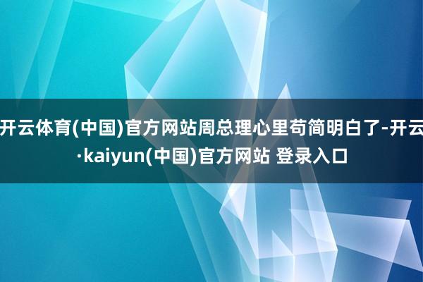 开云体育(中国)官方网站周总理心里苟简明白了-开云·kaiyun(中国)官方网站 登录入口