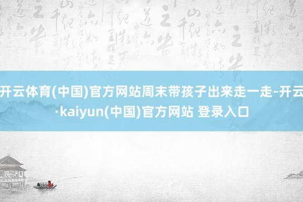 开云体育(中国)官方网站周末带孩子出来走一走-开云·kaiyun(中国)官方网站 登录入口