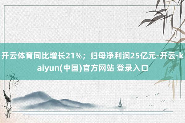 开云体育同比增长21%；归母净利润25亿元-开云·kaiyun(中国)官方网站 登录入口
