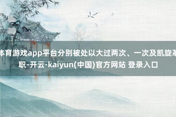 体育游戏app平台分别被处以大过两次、一次及凯旋革职-开云·kaiyun(中国)官方网站 登录入口