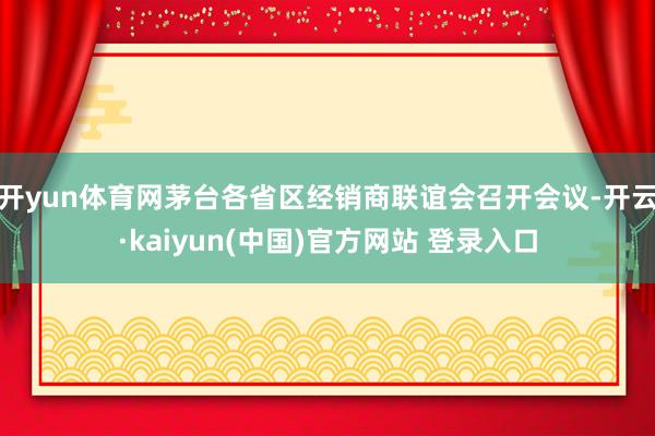 开yun体育网茅台各省区经销商联谊会召开会议-开云·kaiyun(中国)官方网站 登录入口